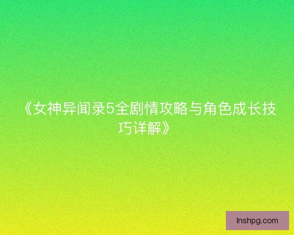 《女神异闻录5全剧情攻略与角色成长技巧详解》