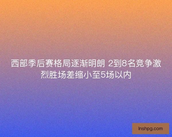 西部季后赛格局逐渐明朗 2到8名竞争激烈胜场差缩小至5场以内