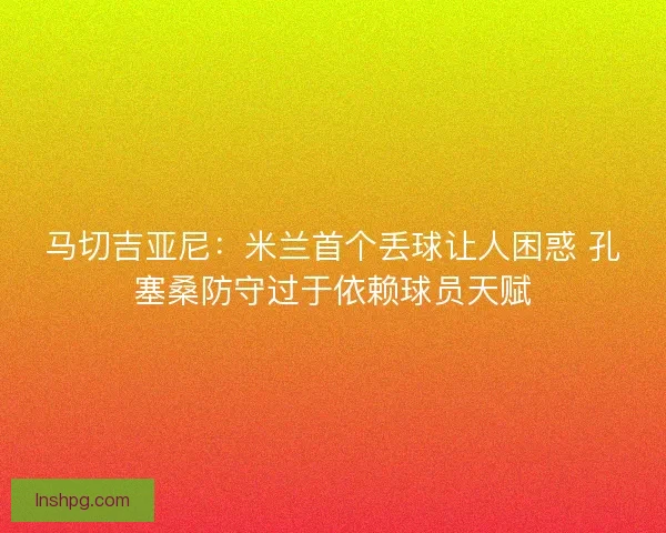 马切吉亚尼：米兰首个丢球让人困惑 孔塞桑防守过于依赖球员天赋