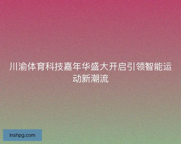 川渝体育科技嘉年华盛大开启引领智能运动新潮流